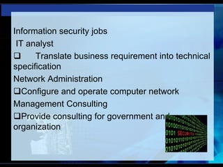 Information security jobs
IT analyst
 Translate business requirement into technical
specification
Network Administration
Configure and operate computer network
Management Consulting
Provide consulting for government and
organization
 