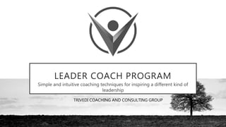 LEADER COACH PROGRAM
Simple and intuitive coaching techniques for inspiring a different kind of
leadership
TRIVEDI COACHING AND CONSULTING GROUP
 