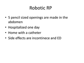 Robotic RP	,[object Object],5 pencil sized openings are made in the abdomen,[object Object],Hospitalized one day,[object Object],Home with a catheter,[object Object],Side effects are incontinece and ED,[object Object]
