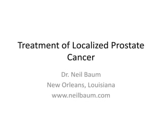 Treatment of Localized Prostate Cancer Dr. Neil Baum New Orleans, Louisiana www.neilbaum.com 