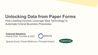 Featured Speakers:
Kuang Chen, Founder & CEO
Special Guest: Cheryl McKinnon, Principal Analyst
Unlocking Data from Paper Forms
How Leading Insurers Leverage New Technology to
Automate Critical Business Processes
 