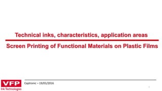 Screen Printing of Functional Materials on Plastic Films
1
Captronic – 19/01/2016
Technical inks, characteristics, application areas
 