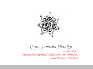 Capt. Sumisha Shankar
Ex-Army Officer
Motivational Speaker/ Facilitator / Entrepreneur /
Dance Movement Practitioner
 