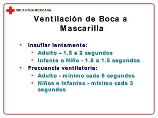 Ventilación de Boca a  Mascarilla Insuflar lentamente: Adulto – 1.5 a 2 segundos Infante o Niño - 1.0 a 1.5 segundos Frecuencia ventilatoria: Adulto - mínimo cada 5 segundos Niños e Infantes - mínimo cada 3 segundos 