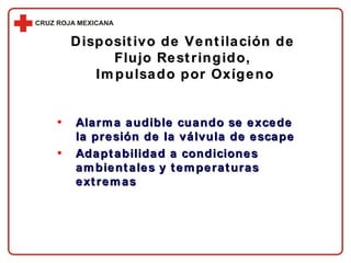 Alarma audible cuando se excede la presión de la válvula de escape Adaptabilidad a condiciones ambientales y temperaturas extremas Dispositivo de Ventilación de  Flujo Restringido,  Impulsado por Oxígeno 