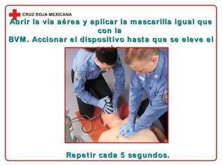 Abrir la vía aérea y aplicar la mascarilla igual que con la  BVM. Accionar el dispositivo hasta que se eleve el pecho.  Repetir cada 5 segundos. 