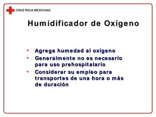 Humidificador de Oxígeno Agrega humedad al oxígeno Generalmente no es necesario para uso prehospitalario Considerar su empleo para transportes de una hora o más de duración 
