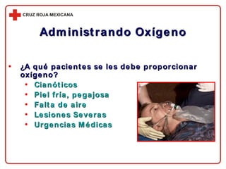 ¿A qué pacientes se les debe proporcionar oxígeno?   Cianóticos Piel fría, pegajosa Falta de aire Lesiones Severas Urgencias Médicas  Administrando Oxígeno 