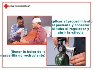 Explicar el procedimiento  al paciente y conectar  el tubo al regulador y  abrir la válvula  (llenar la bolsa de la mascarilla no recirculante) 