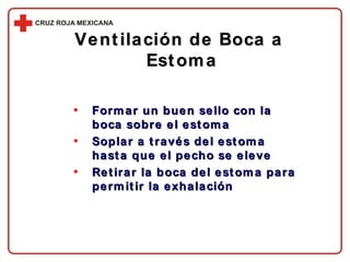 Ventilación de Boca a  Estoma Formar un buen sello con la boca sobre el estoma Soplar a través del estoma hasta que el pecho se eleve Retirar la boca del estoma para permitir la exhalación 