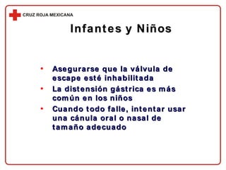 Infantes y Niños Asegurarse que la válvula de escape esté inhabilitada La distensión gástrica es más común en los niños Cuando todo falle, intentar usar una cánula oral o nasal de tamaño adecuado 
