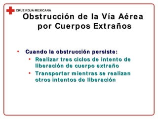 Obstrucción de la Vía Aérea  por Cuerpos Extraños Cuando la obstrucción persiste: Realizar tres ciclos de intento de liberación de cuerpo extraño Transportar mientras se realizan otros intentos de liberación 