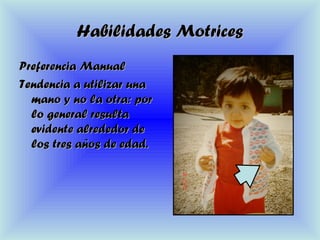 Habilidades MotricesHabilidades Motrices
Preferencia ManualPreferencia Manual
Tendencia a utilizar unaTendencia a utilizar una
mano y no la otra: pormano y no la otra: por
lo general resultalo general resulta
evidente alrededor deevidente alrededor de
los tres años de edad.los tres años de edad.
 