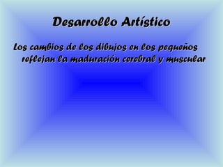 Desarrollo ArtísticoDesarrollo Artístico
Los cambios de los dibujos en los pequeñosLos cambios de los dibujos en los pequeños
reflejan la maduración cerebral y muscularreflejan la maduración cerebral y muscular
 