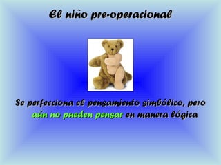 El niño pre-operacionalEl niño pre-operacional
Se perfecciona el pensamiento simbólico, peroSe perfecciona el pensamiento simbólico, pero
aún no pueden pensaraún no pueden pensar en manera lógicaen manera lógica
 