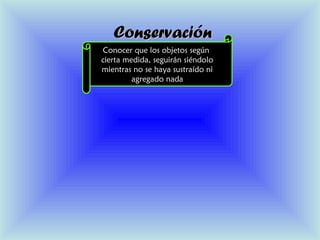ConservaciónConservación
Conocer que los objetos según
cierta medida, seguirán siéndolo
mientras no se haya sustraído ni
agregado nada
 