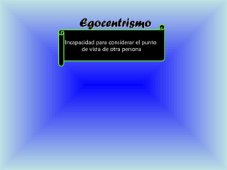 EgocentrismoEgocentrismo
Incapacidad para considerar el punto
de vista de otra persona
 