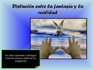 Distinción entre la fantasía y laDistinción entre la fantasía y la
realidadrealidad
Los niños aprenden a distinguir
entre los eventos reales de los
imaginarios
 