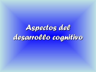 Aspectos delAspectos del
desarrollo cognitivodesarrollo cognitivo
 