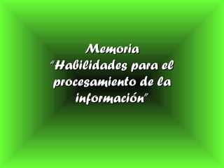 MemoriaMemoria
“Habilidades para el“Habilidades para el
procesamiento de laprocesamiento de la
información”información”
 