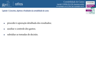 Copyright © EDITORA ATLAS LTDA. Reprodução proibida
www.grupogen.com.br | http://gen-io.grupogen.com.br
Contabilidade de Custos
 proceder à apuração detalhada dos resultados;
 auxiliar o controle dos gastos;
 subsidiar as tomadas de decisão.
Capítulo 1 | Conceitos, objetivos e finalidades da contabilidade de custos
 
