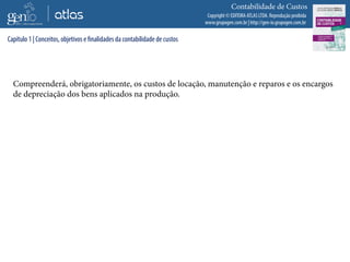 Copyright © EDITORA ATLAS LTDA. Reprodução proibida
www.grupogen.com.br | http://gen-io.grupogen.com.br
Contabilidade de Custos
Compreenderá, obrigatoriamente, os custos de locação, manutenção e reparos e os encargos
de depreciação dos bens aplicados na produção.
Capítulo 1 | Conceitos, objetivos e finalidades da contabilidade de custos
 