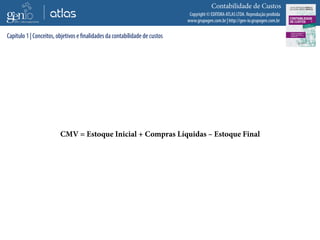 Copyright © EDITORA ATLAS LTDA. Reprodução proibida
www.grupogen.com.br | http://gen-io.grupogen.com.br
Contabilidade de Custos
CMV = Estoque Inicial + Compras Líquidas – Estoque Final
Capítulo 1 | Conceitos, objetivos e finalidades da contabilidade de custos
 
