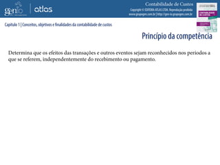 Copyright © EDITORA ATLAS LTDA. Reprodução proibida
www.grupogen.com.br | http://gen-io.grupogen.com.br
Contabilidade de Custos
Determina que os efeitos das transações e outros eventos sejam reconhecidos nos períodos a
que se referem, independentemente do recebimento ou pagamento.
Capítulo 1 | Conceitos, objetivos e finalidades da contabilidade de custos
Princípio da competência
 