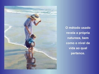 O método usado revela a própria natureza, bem como o nível de vida ao qual pertence. 