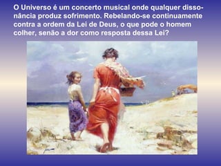 O Universo é um concerto musical onde qualquer disso-nância produz sofrimento. Rebelando-se continuamente contra a ordem da Lei de Deus, o que pode o homem colher, senão a dor como resposta dessa Lei?  