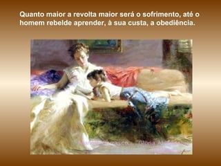 Quanto maior a revolta maior será o sofrimento, até o homem rebelde aprender, à sua custa, a obediência. 
