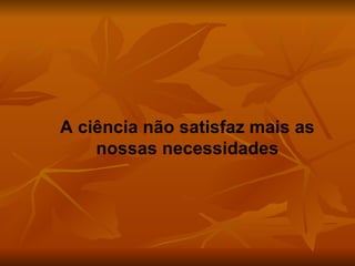 A ciência não satisfaz mais as nossas necessidades 