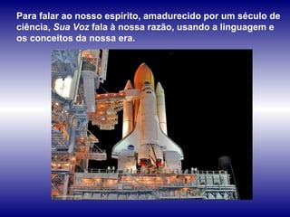 Para falar ao nosso espírito, amadurecido por um século de ciência,  Sua Voz  fala à nossa razão, usando a linguagem e os conceitos da nossa era.  