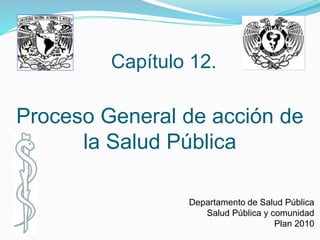 Departamento de Salud Pública
Salud Pública y comunidad
Plan 2010
Proceso General de acción de
la Salud Pública
Capítulo 12.
 