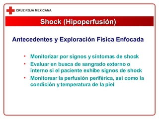 Antecedentes y Exploración Física Enfocada Monitorizar por signos y síntomas de shock Evaluar en busca de sangrado externo o interno si el paciente exhibe signos de shock Monitorear la perfusión periférica, así como la condición y temperatura de la piel  Shock (Hipoperfusión) 