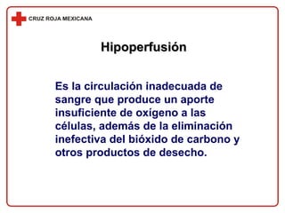 Hipoperfusión Es la circulación inadecuada de sangre que produce un aporte insuficiente de oxígeno a las células, además de la eliminación inefectiva del bióxido de carbono y otros productos de desecho. 