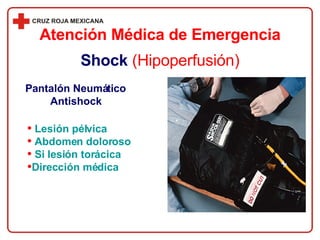 Lesión pélvica  Abdomen doloroso Si lesión torácica  Dirección médica Atención Médica de Emergencia Shock   (Hipoperfusión) Pantalón Neumático Antishock 