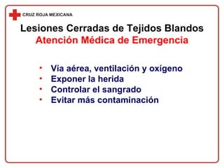 Vía aérea, ventilación y oxígeno Exponer la herida Controlar el sangrado Evitar más contaminación Lesiones Cerradas de Tejidos Blandos Atención Médica de Emergencia 