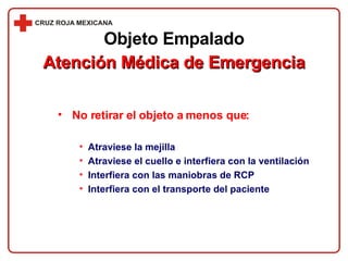 No retirar el objeto a menos que: Atraviese la mejilla Atraviese el cuello e interfiera con la ventilación Interfiera con las maniobras de RCP Interfiera con el transporte del paciente Objeto Empalado Atención Médica de Emergencia 