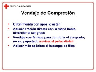 Cubrir herida con apósito estéril Aplicar presión directa con la mano hasta controlar el sangrado Vendaje con firmeza para controlar el sangrado;   no muy apretado   (revisar el pulso distal) Aplicar más apósitos si la sangre se filtra Vendaje de Compresión 