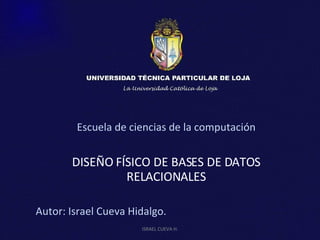 Escuela de ciencias de la computación DISEÑO FÍSICO DE BASES DE DATOS RELACIONALES Autor: Israel Cueva Hidalgo. ISRAEL CUEVA H. 