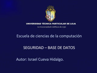 Escuela de ciencias de la computación SEGURIDAD – BASE DE DATOS Autor: Israel Cueva Hidalgo. 