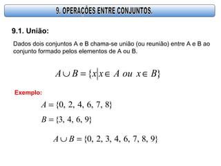 9.1. União:
Dados dois conjuntos A e B chama-se união (ou reunião) entre A e B ao
conjunto formado pelos elementos de A ou B.
}{ BxouAxxBA ∈∈=∪
Exemplo:
}8,7,6,4,2,0{=A
}9,6,4,3{=B
}9,8,7,6,4,3,2,0{=∪ BA
 