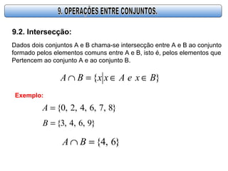 9.2. Intersecção:
Dados dois conjuntos A e B chama-se intersecção entre A e B ao conjunto
formado pelos elementos comuns entre A e B, isto é, pelos elementos que
Pertencem ao conjunto A e ao conjunto B.
}{ BxeAxxBA ∈∈=∩
}8,7,6,4,2,0{=A
}9,6,4,3{=B
Exemplo:
}6,4{=∩ BA
 