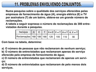 Numa pesquisa sobre a qualidade dos serviços oferecidos pelas
empresas de fornecimento de água (A), energia elétrica (E) e TV
por assinatura (T) de um bairro, obteve-se um grande número de
reclamações.
A tabela a seguir expressa o número de reclamações de 300 entre-
vistados durante a pesquisa.
Com base na tabela, determine:
a) O número de pessoas que não reclamaram de nenhum serviço;
b) O número de entrevistados que reclamaram apenas do serviço
oferecido pela empresa de fornecimento de água;
c) O número de entrevistados que reclamaram de apenas um servi-
ço;
d) O número de entrevistados que reclamaram de pelo menos dois
serviços.
 