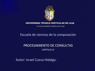 Escuela de ciencias de la computación PROCESAMIENTO DE CONSULTAS CAPÍTULO 21 Autor: Israel Cueva Hidalgo. 