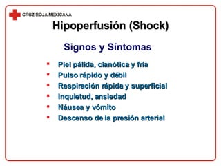 Piel pálida, cianótica y fría Pulso rápido y débil Respiración rápida y superficial Inquietud, ansiedad Náusea y vómito Descenso de la presión arterial Signos y Síntomas Hipoperfusión (Shock) 
