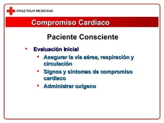 Compromiso Cardiaco Evaluación Inicial Asegurar la vía aérea, respiración y circulación Signos y síntomas de compromiso cardiaco Administrar oxígeno Paciente Consciente 