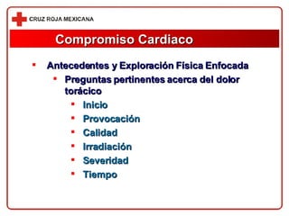 Compromiso Cardiaco Antecedentes y Exploración Física Enfocada Preguntas pertinentes acerca del dolor torácico Inicio Provocación Calidad Irradiación Severidad Tiempo 