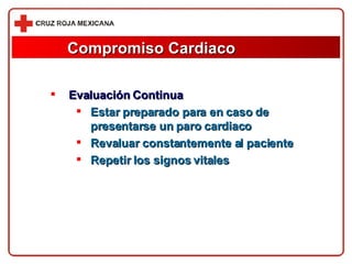 Compromiso Cardiaco Evaluación Continua Estar preparado para en caso de presentarse un paro cardiaco Revaluar constantemente al paciente Repetir los signos vitales 
